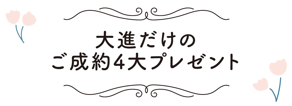 大進だけのご成約4大プレゼント